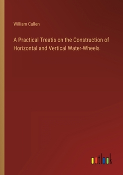 Paperback A Practical Treatis on the Construction of Horizontal and Vertical Water-Wheels Book