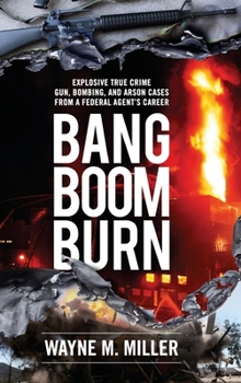 Bang Boom Burn: Explosive True Crime Gun, Bombing, and Arson Cases from a Federal Agent's Career