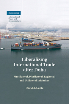 Liberalizing International Trade After Doha: Multilateral, Plurilateral, Regional, and Unilateral Initiatives - Book #15 of the Cambridge International Trade and Economic Law