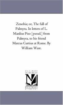 Zenobia; or, The fall of Palmyra. In letters of L. Manlius Piso [pseud.] from Palmyra, to his friend Marcus Curtius at Rome. By William Ware.