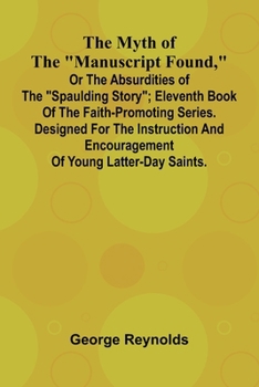 The Myth of the "Manuscript Found," or the Absurdities of the "Spaulding Story"; Eleventh Book of the Faith-promoting Series. Designed for the Instruction and Encouragement of Young Latter-day Saints.