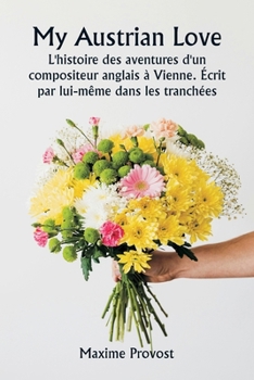 My Austrian Love L'histoire des aventures d'un compositeur anglais à Vienne. Écrit par lui-même dans les tranchées (French Edition)