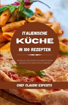 Italienische Küche in 100 Rezepten: Schnelle und einfache Zubereitungen, um köstliche Gerichte zu kreieren