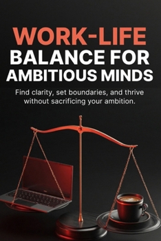 Work-Life Balance for Ambitious Minds: How to Prevent Burnout, Protect Your Energy, and Build Sustainable Success Without Sacrificing Your Well-Being