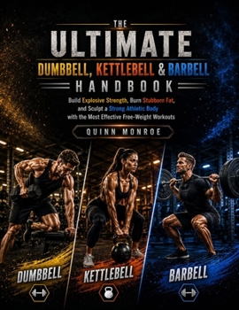 THE ULTIMATE DUMBBELL, KETTLEBELL & BARBELL HANDBOOK: Build Explosive Strength, Burn Stubborn Fat, and Sculpt a Strong Athletic Body with the Most Effective Free-Weight Workouts