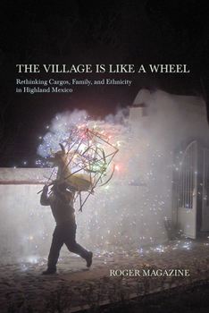 Hardcover The Village Is Like a Wheel: Rethinking Cargos, Family, and Ethnicity in Highland Mexico Book