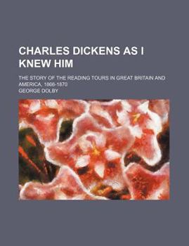 Charles Dickens as I Knew Him; The Story of the Reading Tours in Great Britain and America, 1866-1870