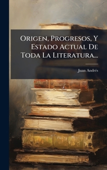 Origen, Progresos, Y Estado Actual De Toda La Literatura... (Spanish Edition)