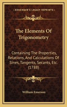 Hardcover The Elements Of Trigonometry: Containing The Properties, Relations, And Calculations Of Sines, Tangents, Secants, Etc. (1788) Book