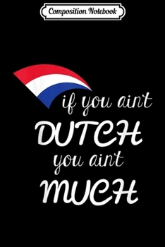 Composition Notebook: If You Ain't Dutch You Ain't Much  Journal/Notebook Blank Lined Ruled 6x9 100 Pages