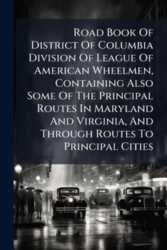 Road Book Of District Of Columbia Division Of League Of American Wheelmen, Containing Also Some Of The Principal Routes In Maryland And Virginia, And ... Road Book Committee, J.a. Degges, Chairman
