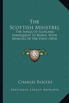 Paperback The Scottish Minstrel: The Songs Of Scotland Subsequent To Burns, With Memoirs Of The Poets (1876) Book
