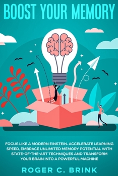 Boost Your Memory and Focus Like a Modern Einstein : Accelerate Learning Speed, Embrace Unlimited Memory Potential with State-of-the-Art Techniques and Transform Your Brain into a Powerful Machine