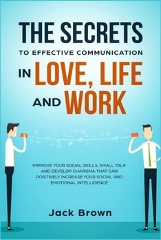 Paperback The Secrets to Effective Communication in Love, Life and work: Improve Your Social Skills, Small Talk and Develop Charisma That Can Positively Increas Book