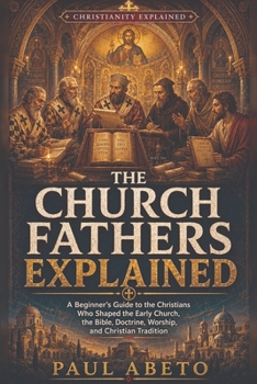 The Church Fathers Explained: A Beginner's Guide to the Christians Who Shaped the Early Church, the Bible, Doctrine, Worship, and Christian Tradition (Christianity Explained)
