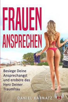 Frauen ansprechen: Besiege Deine Ansprechangst und erobere das Herz Deiner Traumfrau (Frauen ansprechen, Frauen kennen lernen, Flirten, Flirten lernen)