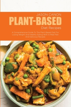 Plant-Based Diet Recipes: A Comprehensive Guide To The Plant-Based Diet For Losing Weight And Healthy Eating With A Meal Plan And Delicious Recipes