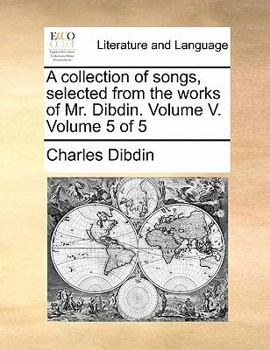 Paperback A Collection of Songs, Selected from the Works of Mr. Dibdin. Volume V. Volume 5 of 5 Book