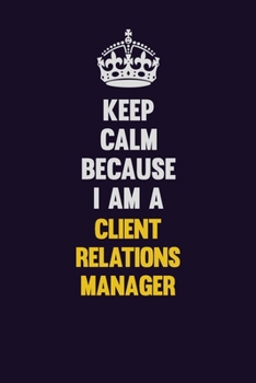 Keep Calm Because I Am A Client Relations Manager: Motivational and inspirational career blank lined gift notebook with matte finish