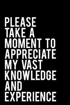 Paperback Please Take a Moment to Appreciate My Vast Knowledge and Experience: 110-Page Funny Sarcastic Blank Lined Journal Makes Great Coworker, Boss or Manage Book