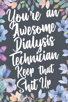 You're An Awesome Dialysis Technician Keep That Shit Up: Funny Joke Appreciation & Encouragement Gift Idea for Dialysis Technicians. Thank You Gag Notebook Journal & Sketch Diary Present.