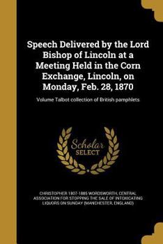 Speech delivered by the Lord Bishop of Lincoln at a meeting held in the Corn Exchange, Lincoln, on Monday, Feb. 28, 1870 Volume Talbot collection of British pamphlets