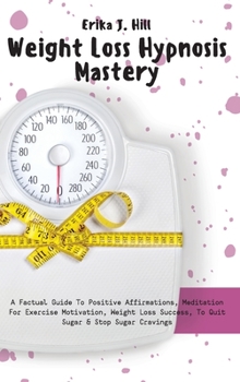 Weight Loss Hypnosis Mastery: A Factual Guide To Positive Affirmations, Meditation For Exercise Motivation, Weight Loss Success, To Quit Sugar & Stop Sugar Cravings