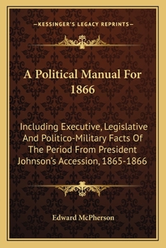 Paperback A Political Manual For 1866: Including Executive, Legislative And Politico-Military Facts Of The Period From President Johnson's Accession, 1865-18 Book