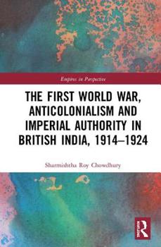 Hardcover The First World War, Anticolonialism and Imperial Authority in British India, 1914-1924 Book