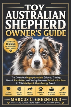TOY AUSTRALIAN SHEPHERD OWNER’S GUIDE: The Complete Puppy-to-Adult Guide to Training, Mental Stimulation, and Solving Common Behavior Problems in This Intelligent, High-Energy Breed