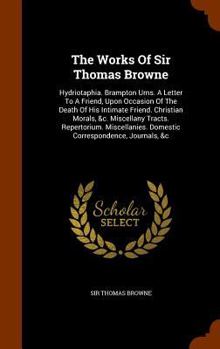 Hardcover The Works Of Sir Thomas Browne: Hydriotaphia. Brampton Urns. A Letter To A Friend, Upon Occasion Of The Death Of His Intimate Friend. Christian Morals Book