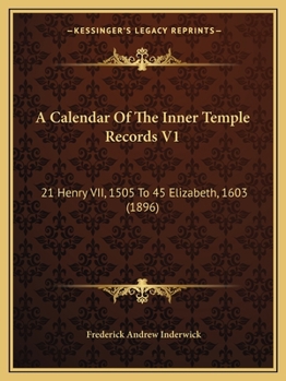 A Calendar Of The Inner Temple Records V1: 21 Henry VII, 1505 To 45 Elizabeth, 1603