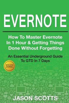 Evernote: How to Master Evernote in 1 Hour & Getting Things Done Without Forgetting. ( An Essential Underground Guide To GTD In 7 Days Revealed! )