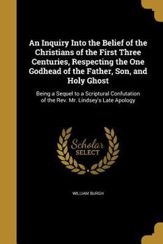 Paperback An Inquiry Into the Belief of the Christians of the First Three Centuries, Respecting the One Godhead of the Father, Son, and Holy Ghost Book