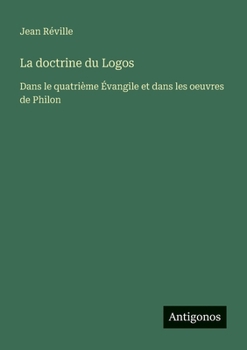 La doctrine du Logos: Dans le quatrième Évangile et dans les oeuvres de Philon