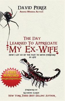 Paperback The Day I Learned to Appreciate My Ex-Wife: How I Let Go of the Past to Move Forward in Life! Book