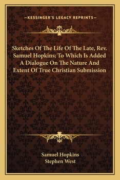 Sketches Of The Life Of The Late, Rev. Samuel Hopkins; To Which Is Added A Dialogue On The Nature And Extent Of True Christian Submission