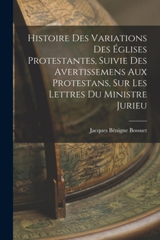 Histoire Des Variations Des �glises Protestantes, Suivie Des Avertissemens Aux Protestans, Sur Les Lettres Du Ministre Jurieu