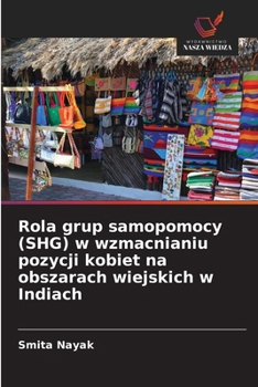Rola grup samopomocy (SHG) w wzmacnianiu pozycji kobiet na obszarach wiejskich w Indiach (Polish Edition)
