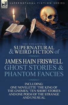 Paperback The Collected Supernatural and Weird Fiction of James Hain Friswell-Ghost Stories and Phantom Fancies-One Novelette 'The King of the Gnomes, ' Ten Sho Book