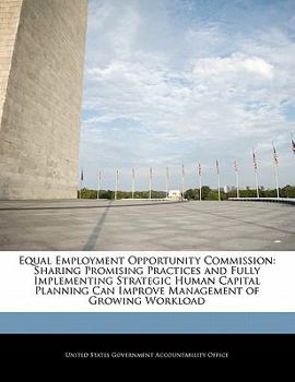 Equal Employment Opportunity Commission: Sharing Promising Practices and Fully Implementing Strategic Human Capital Planning Can Improve Management of Growing Workload - Scholar's Choice Edition