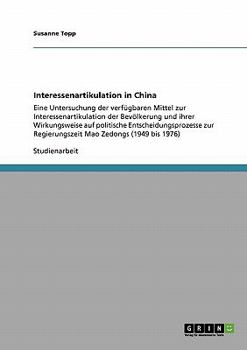 Interessenartikulation in China: Eine Untersuchung der verf�gbaren Mittel zur Interessenartikulation der Bev�lkerung und ihrer Wirkungsweise auf politische Entscheidungsprozesse zur Regierungszeit Mao
