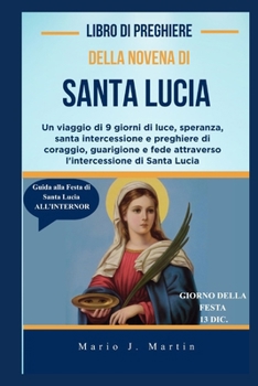 LIBRO DI PREGHIERE DELLA NOVENA DI SANTA LUCIA: Un viaggio di 9 giorni di luce, speranza, santa intercessione e preghiere di coraggio, guarigione e ... di Santa Lucia (Italian Edition)