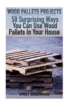 Paperback Wood Pallets Projects: 50 Surprising Ways You Can Use Wood Pallets In Your House Book