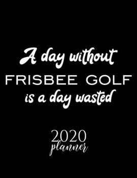 A Day Without Frisbee Golf Is A Day Wasted 2020 Planner: Nice 2020 Calendar for Frisbee Golf Fan | Christmas Gift Idea Frisbee Golf Theme | Frisbee ... Journal for 2020 | 120 pages 8.5x11 inches