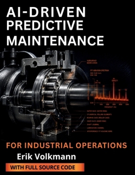 AI-DRIVEN PREDICTIVE MAINTENANCE FOR INDUSTRIAL OPERATIONS: A Guide to Machine Learning, IIoT, Condition Monitoring, and Predictive Analytics to Reduce Downtime, Extend Asset Life, and Lower Costs