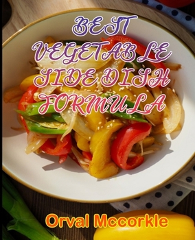 BEST VEGETABLE SIDE DISH FORMULA: 150 recipe Delicious and Easy The Ultimate Practical Guide Easy bakes Recipes From Around The World vegetable side dish cookbook