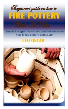 Paperback Beginners Guide on How to Fire Pottery with a Kiln: Simple but effective method and techniques on how to fire pottery with a kiln Book