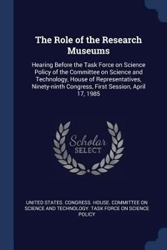 The Role of the Research Museums: Hearing Before the Task Force on Science Policy of the Committee on Science and Technology, House of Representatives, Ninety-Ninth Congress, First Session, April 17, 