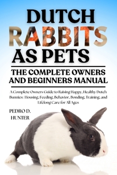 Paperback Dutch Rabbits as Pets: A Complete Owners Guide to Raising Happy, Healthy Dutch Bunnies: Housing, Feeding, Behavior, Bonding, Training, and Lifelong Ca Book